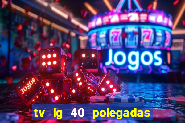 tv lg 40 polegadas casas bahia